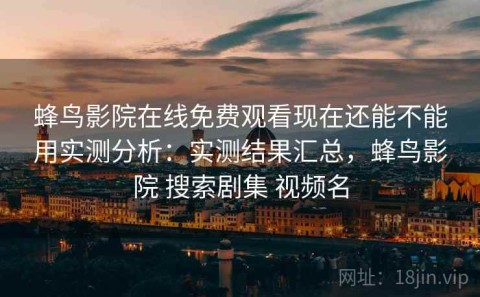 蜂鸟影院在线免费观看现在还能不能用实测分析：实测结果汇总，蜂鸟影院 搜索剧集 视频名