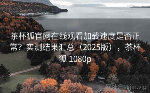 茶杯狐官网在线观看加载速度是否正常？实测结果汇总（2025版），茶杯狐 1080p