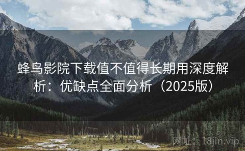 蜂鸟影院下载值不值得长期用深度解析：优缺点全面分析（2025版）