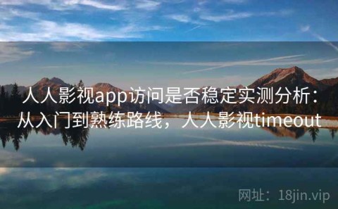 人人影视app访问是否稳定实测分析：从入门到熟练路线，人人影视timeout