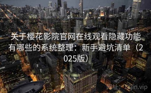 关于樱花影院官网在线观看隐藏功能有哪些的系统整理：新手避坑清单（2025版）