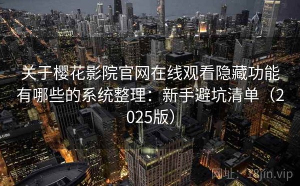 关于樱花影院官网在线观看隐藏功能有哪些的系统整理：新手避坑清单（2025版）