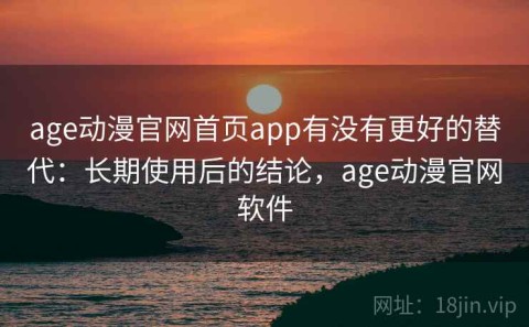 age动漫官网首页app有没有更好的替代：长期使用后的结论，age动漫官网软件