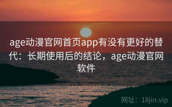 age动漫官网首页app有没有更好的替代：长期使用后的结论，age动漫官网软件