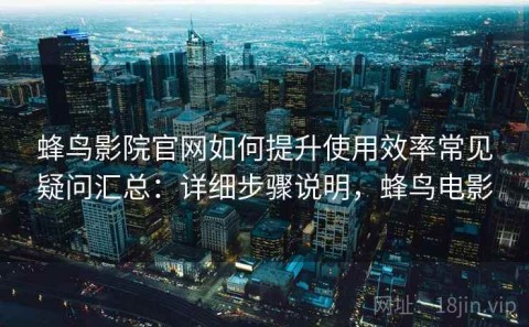 蜂鸟影院官网如何提升使用效率常见疑问汇总：详细步骤说明，蜂鸟电影