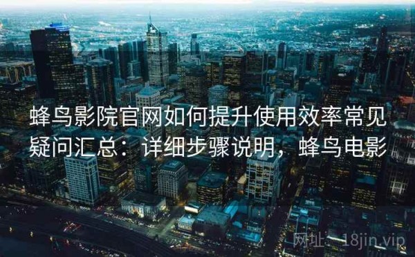 蜂鸟影院官网如何提升使用效率常见疑问汇总：详细步骤说明，蜂鸟电影