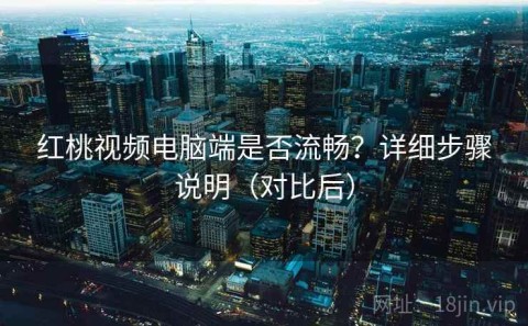 红桃视频电脑端是否流畅？详细步骤说明（对比后）