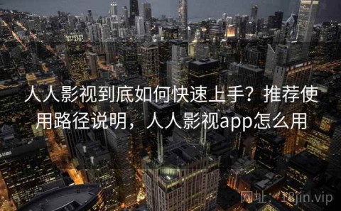 人人影视到底如何快速上手？推荐使用路径说明，人人影视app怎么用