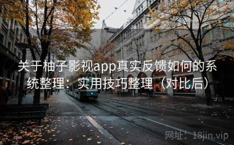 关于柚子影视app真实反馈如何的系统整理：实用技巧整理（对比后）