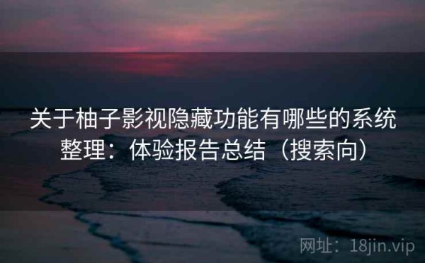 关于柚子影视隐藏功能有哪些的系统整理：体验报告总结（搜索向）