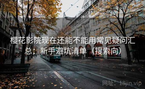 樱花影院现在还能不能用常见疑问汇总：新手避坑清单（搜索向）
