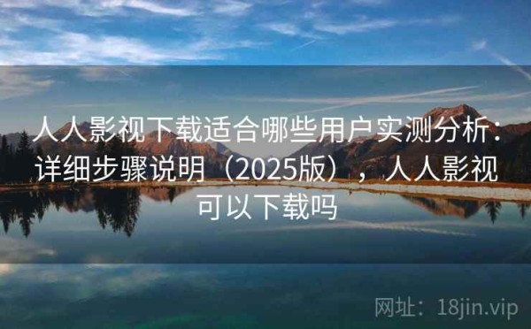 人人影视下载适合哪些用户实测分析：详细步骤说明（2025版），人人影视可以下载吗