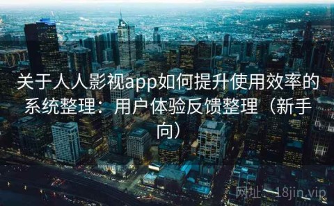 关于人人影视app如何提升使用效率的系统整理：用户体验反馈整理（新手向）