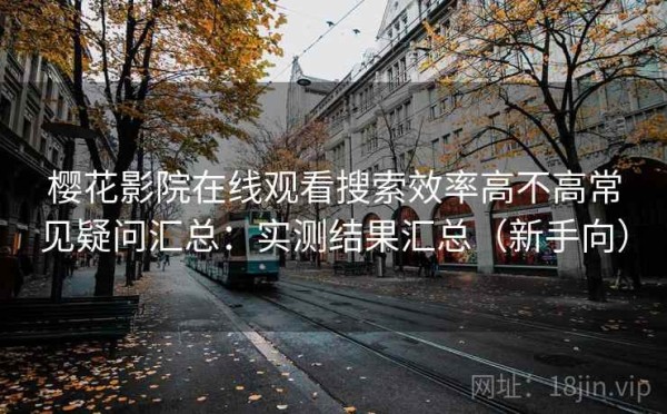 樱花影院在线观看搜索效率高不高常见疑问汇总：实测结果汇总（新手向）