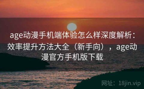 age动漫手机端体验怎么样深度解析：效率提升方法大全（新手向），age动漫官方手机版下载