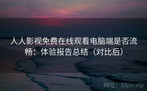 人人影视免费在线观看电脑端是否流畅：体验报告总结（对比后）