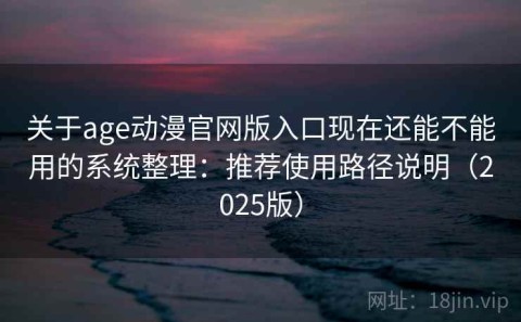 关于age动漫官网版入口现在还能不能用的系统整理：推荐使用路径说明（2025版）