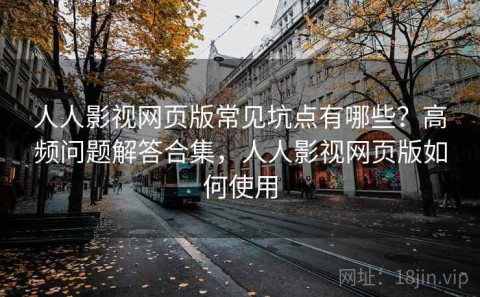人人影视网页版常见坑点有哪些？高频问题解答合集，人人影视网页版如何使用