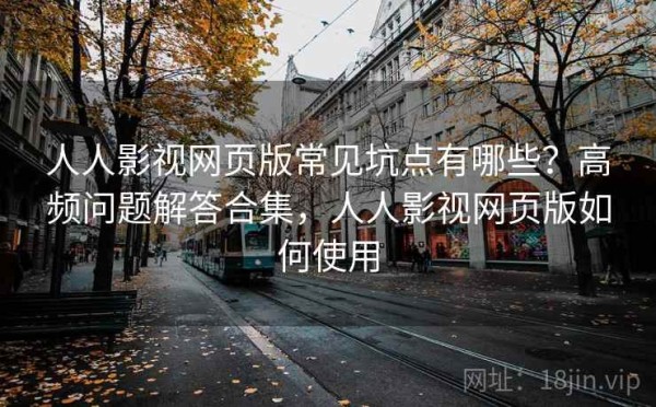 人人影视网页版常见坑点有哪些？高频问题解答合集，人人影视网页版如何使用