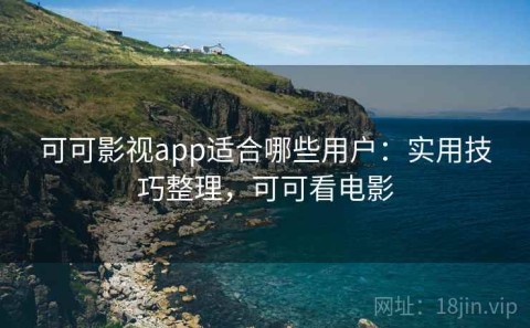 可可影视app适合哪些用户：实用技巧整理，可可看电影