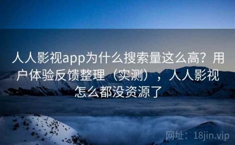 人人影视app为什么搜索量这么高？用户体验反馈整理（实测），人人影视怎么都没资源了