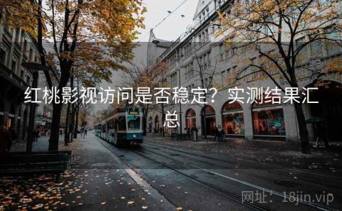 红桃影视访问是否稳定？实测结果汇总
