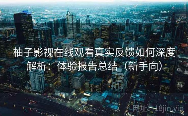 柚子影视在线观看真实反馈如何深度解析：体验报告总结（新手向）