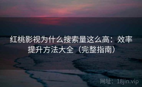 红桃影视为什么搜索量这么高：效率提升方法大全（完整指南）