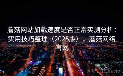 蘑菇网站加载速度是否正常实测分析：实用技巧整理（2025版），蘑菇网络官网