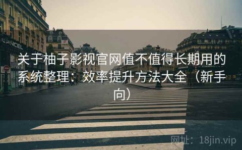 关于柚子影视官网值不值得长期用的系统整理：效率提升方法大全（新手向）