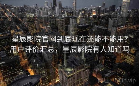星辰影院官网到底现在还能不能用？用户评价汇总，星辰影院有人知道吗