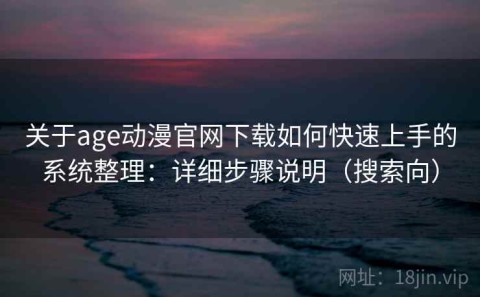关于age动漫官网下载如何快速上手的系统整理：详细步骤说明（搜索向）