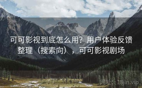 可可影视到底怎么用？用户体验反馈整理（搜索向），可可影视剧场