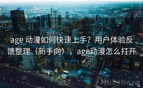 age 动漫如何快速上手？用户体验反馈整理（新手向），age动漫怎么打开