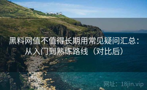 黑料网值不值得长期用常见疑问汇总：从入门到熟练路线（对比后）