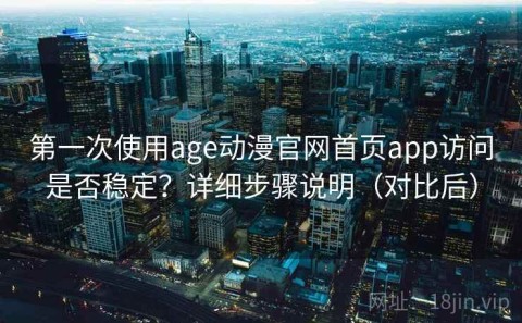 第一次使用age动漫官网首页app访问是否稳定？详细步骤说明（对比后）