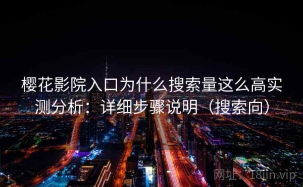 樱花影院入口为什么搜索量这么高实测分析：详细步骤说明（搜索向）