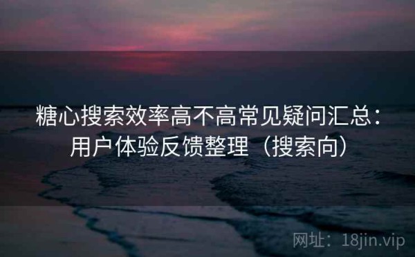 糖心搜索效率高不高常见疑问汇总：用户体验反馈整理（搜索向）