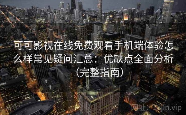 可可影视在线免费观看手机端体验怎么样常见疑问汇总：优缺点全面分析（完整指南）