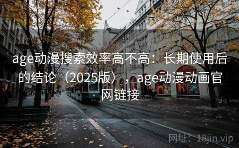 age动漫搜索效率高不高：长期使用后的结论（2025版），age动漫动画官网链接