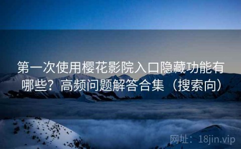 第一次使用樱花影院入口隐藏功能有哪些？高频问题解答合集（搜索向）