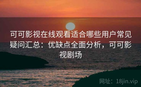 可可影视在线观看适合哪些用户常见疑问汇总：优缺点全面分析，可可影视剧场