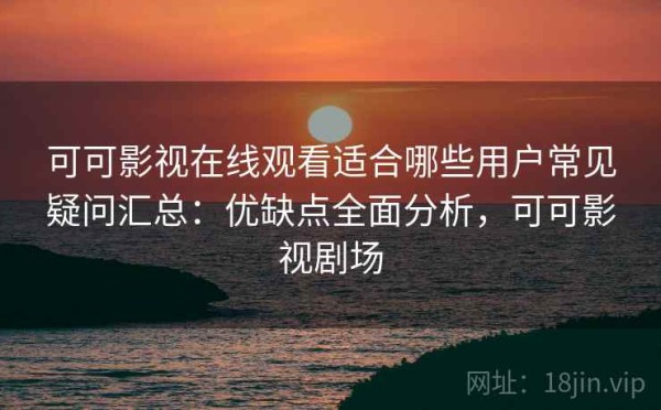 可可影视在线观看适合哪些用户常见疑问汇总：优缺点全面分析，可可影视剧场