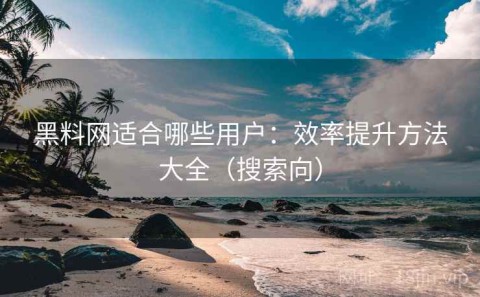 黑料网适合哪些用户：效率提升方法大全（搜索向）