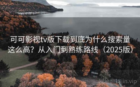 可可影视tv版下载到底为什么搜索量这么高？从入门到熟练路线（2025版）