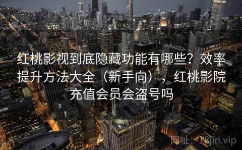 红桃影视到底隐藏功能有哪些？效率提升方法大全（新手向），红桃影院充值会员会盗号吗