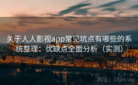关于人人影视app常见坑点有哪些的系统整理：优缺点全面分析（实测）