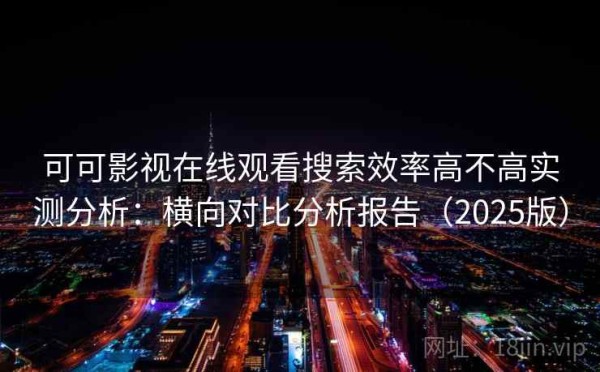 可可影视在线观看搜索效率高不高实测分析：横向对比分析报告（2025版）