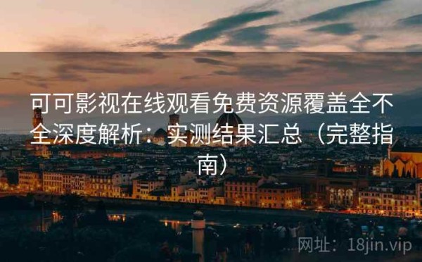 可可影视在线观看免费资源覆盖全不全深度解析：实测结果汇总（完整指南）