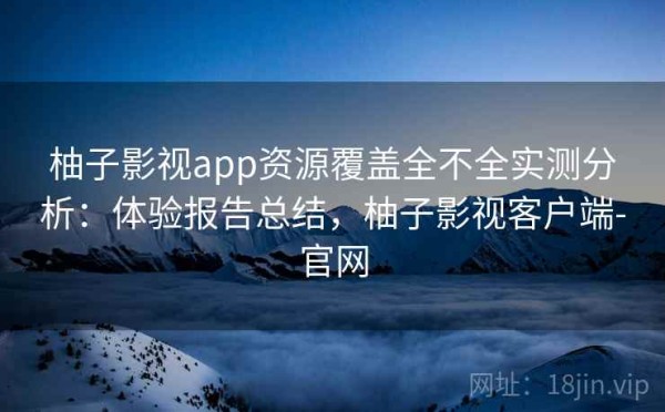 柚子影视app资源覆盖全不全实测分析：体验报告总结，柚子影视客户端-官网